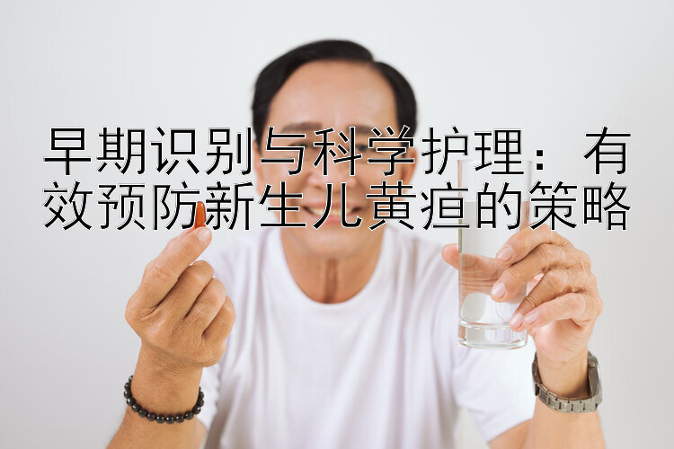 早期识别与科学护理：有效预防新生儿黄疸的策略