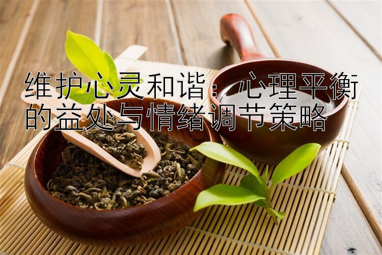 维护心灵和谐：心理平衡的益处与情绪调节策略