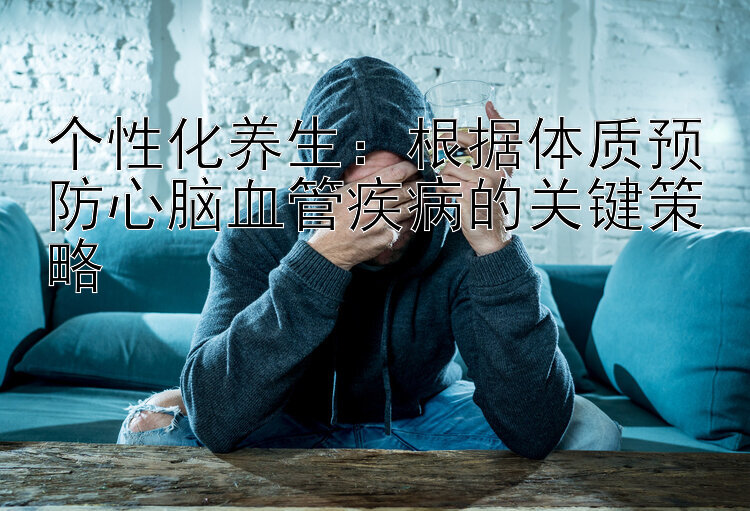 个性化养生：根据体质预防心脑血管疾病的关键策略