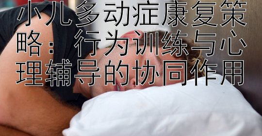 小儿多动症康复策略：行为训练与心理辅导的协同作用