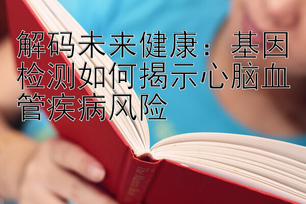 解码未来健康：基因检测如何揭示心脑血管疾病风险