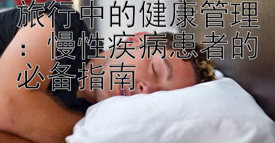 旅行中的健康管理：慢性疾病患者的必备指南