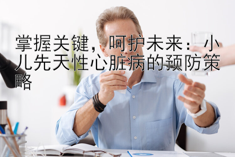 掌握关键，呵护未来：小儿先天性心脏病的预防策略