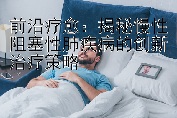 前沿疗愈：揭秘慢性阻塞性肺疾病的创新治疗策略