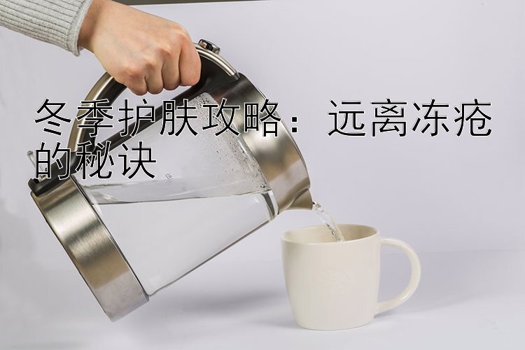 冬季护肤攻略：远离冻疮的秘诀