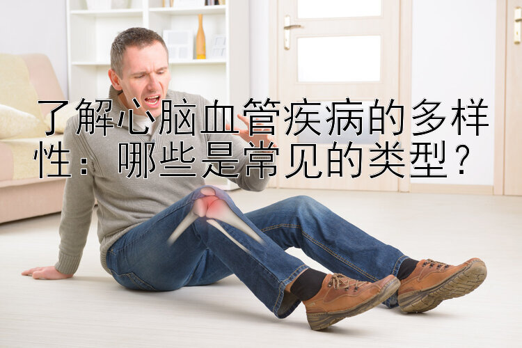 了解心脑血管疾病的多样性：哪些是常见的类型？