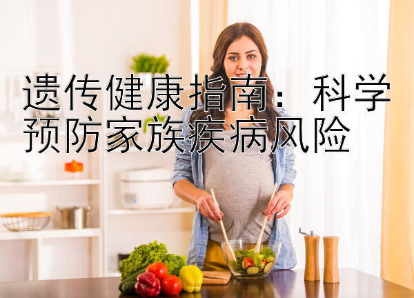 遗传健康指南：科学预防家族疾病风险