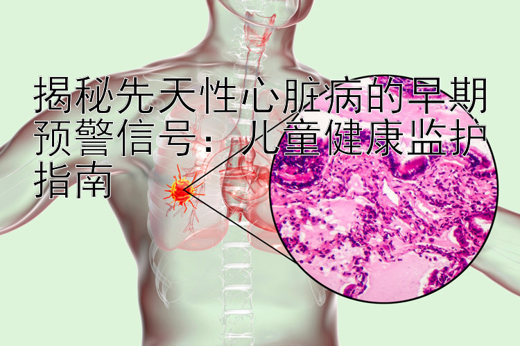 揭秘先天性心脏病的早期预警信号：儿童健康监护指南