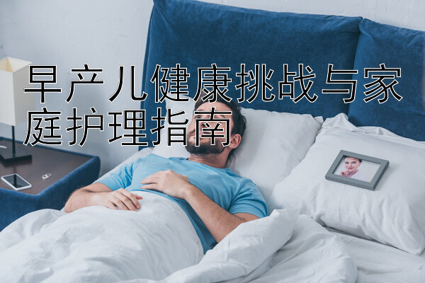 早产儿健康挑战与家庭护理指南