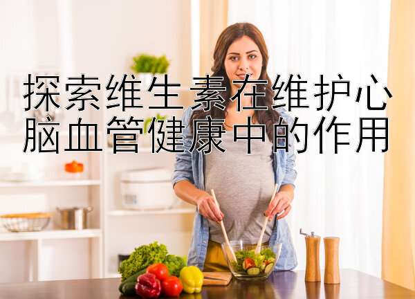 探索维生素在维护心脑血管健康中的作用