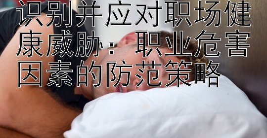 识别并应对职场健康威胁：职业危害因素的防范策略