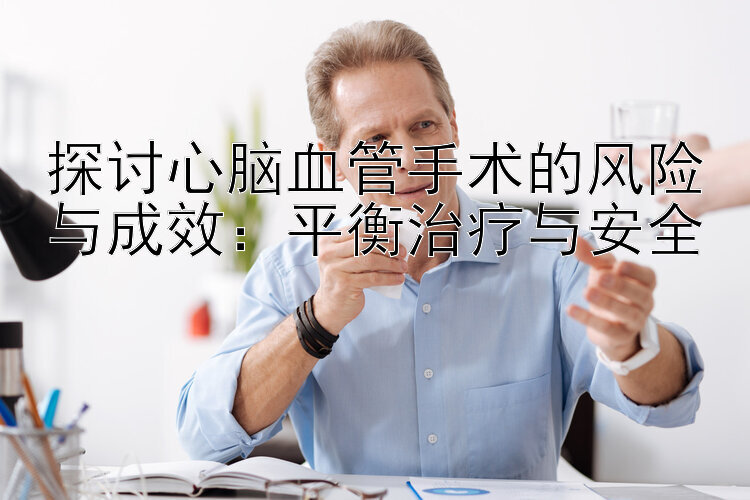 探讨心脑血管手术的风险与成效：平衡治疗与安全