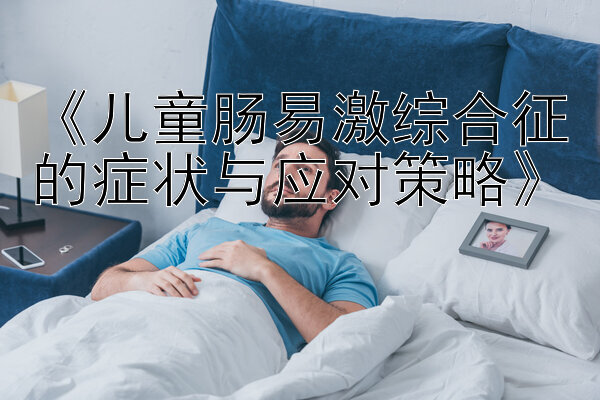 《儿童肠易激综合征的症状与应对策略》