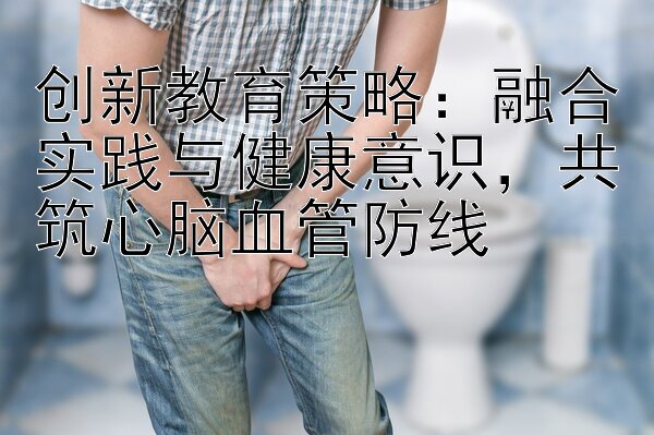 创新教育策略：融合实践与健康意识，共筑心脑血管防线