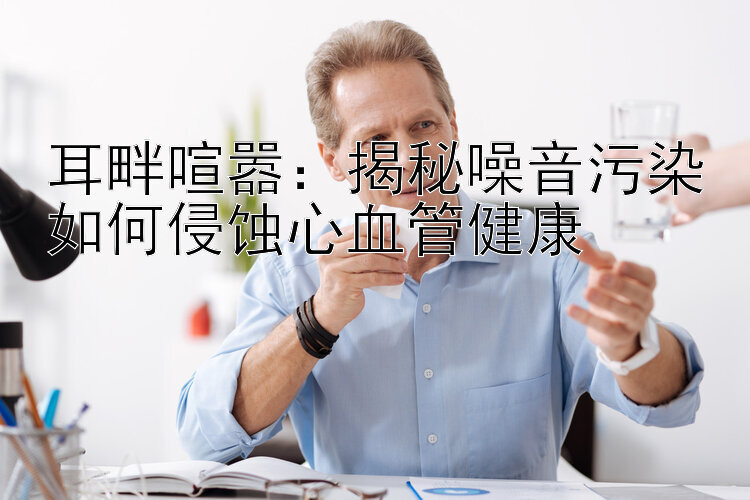 耳畔喧嚣：揭秘噪音污染如何侵蚀心血管健康