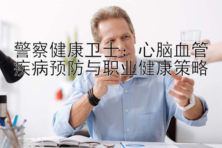 警察健康卫士：心脑血管疾病预防与职业健康策略