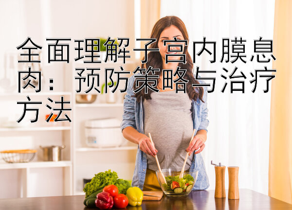 全面理解子宫内膜息肉：预防策略与治疗方法