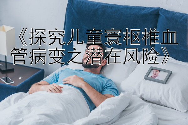 《探究儿童寰枢椎血管病变之潜在风险》