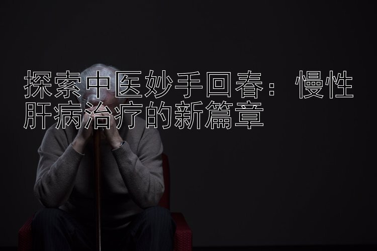 探索中医妙手回春：慢性肝病治疗的新篇章