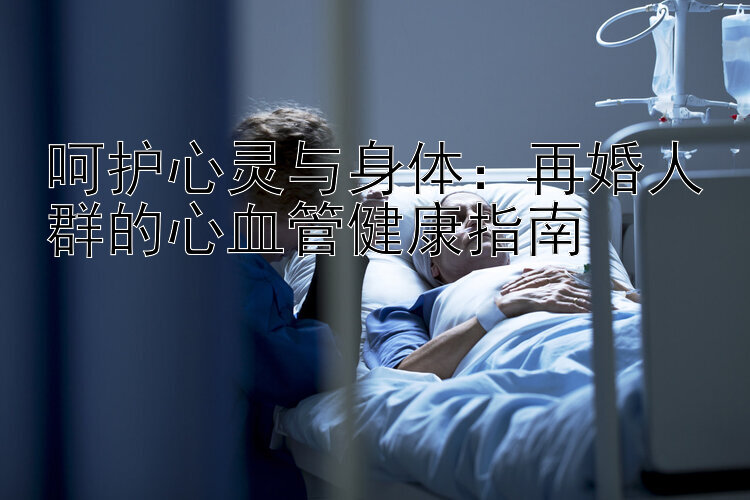 呵护心灵与身体：再婚人群的心血管健康指南