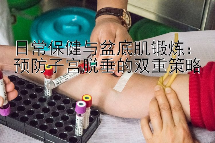 日常保健与盆底肌锻炼：预防子宫脱垂的双重策略