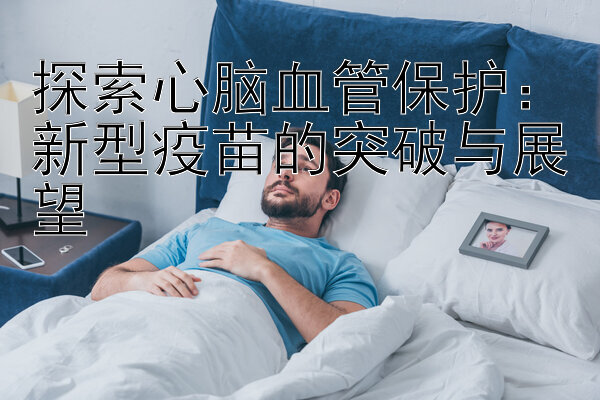 探索心脑血管保护：新型疫苗的突破与展望