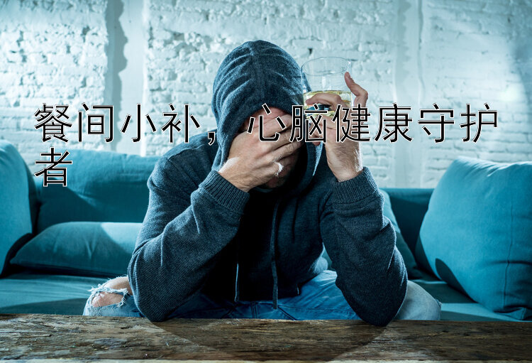 餐间小补，心脑健康守护者