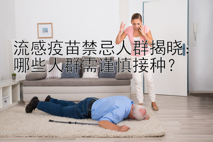 流感疫苗禁忌人群揭晓：哪些人群需谨慎接种？