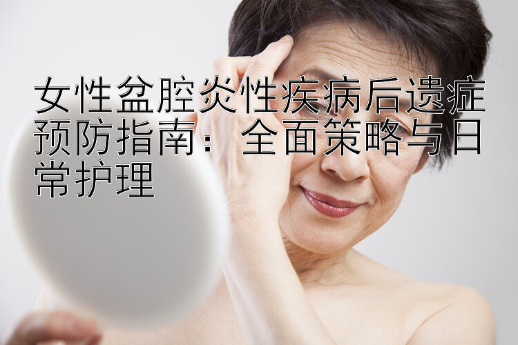 女性盆腔炎性疾病后遗症预防指南：全面策略与日常护理