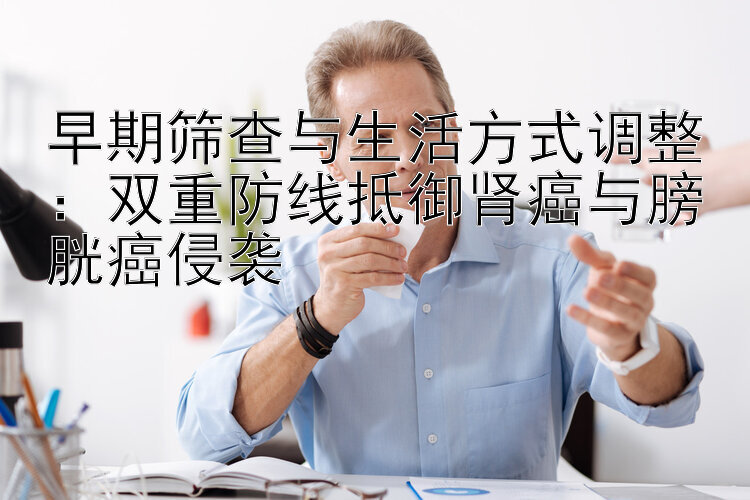 早期筛查与生活方式调整：双重防线抵御肾癌与膀胱癌侵袭