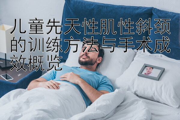 儿童先天性肌性斜颈的训练方法与手术成效概览