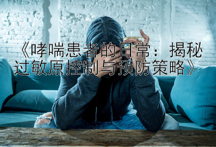 《哮喘患者的日常：揭秘过敏原控制与预防策略》