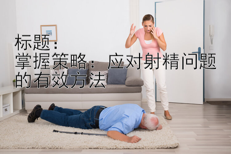 掌握策略：应对射精问题的有效方法