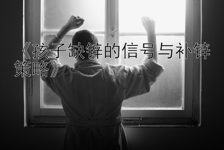 《孩子缺锌的信号与补锌策略》