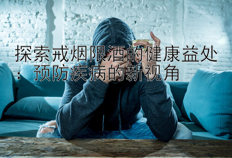 探索戒烟限酒的健康益处：预防疾病的新视角