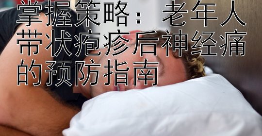 掌握策略：老年人带状疱疹后神经痛的预防指南