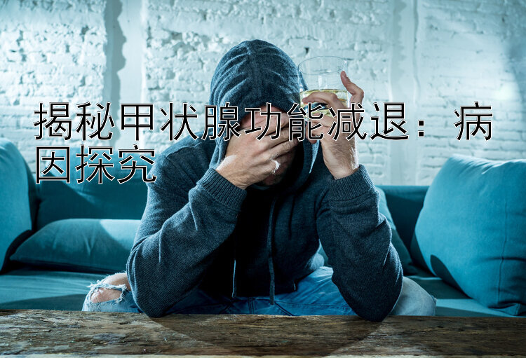 揭秘甲状腺功能减退：病因探究