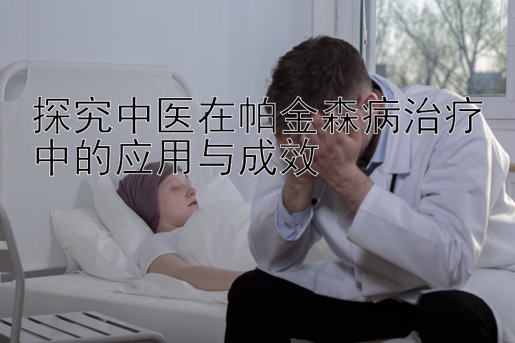 探究中医在帕金森病治疗中的应用与成效