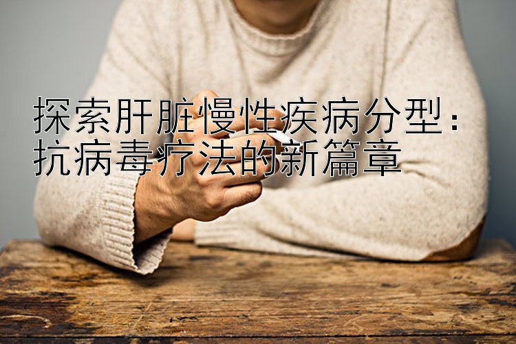 探索肝脏慢性疾病分型：抗病毒疗法的新篇章