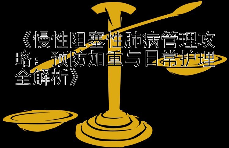 《慢性阻塞性肺病管理攻略：预防加重与日常护理全解析》