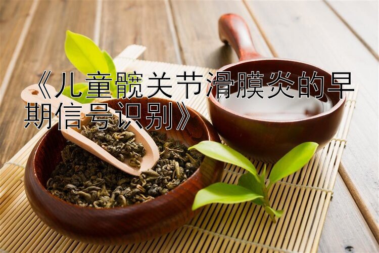 《儿童髋关节滑膜炎的早期信号识别》