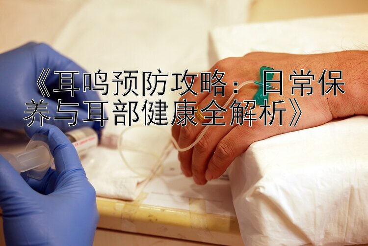 《耳鸣预防攻略：日常保养与耳部健康全解析》