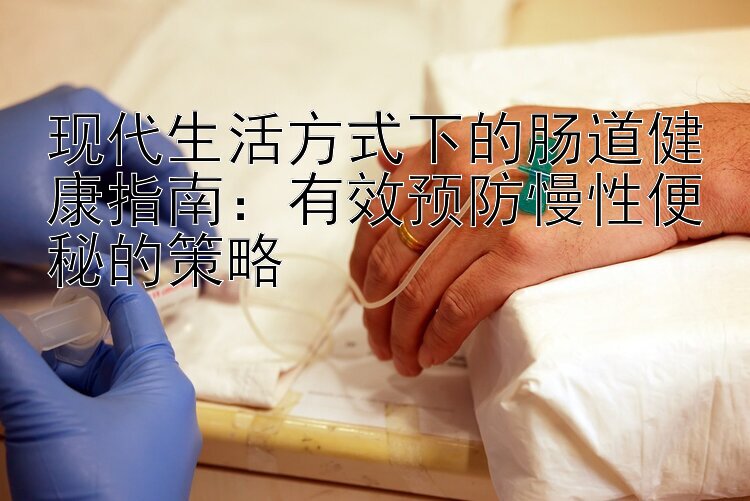 现代生活方式下的肠道健康指南：有效预防慢性便秘的策略