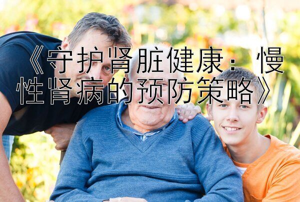 《守护肾脏健康：慢性肾病的预防策略》