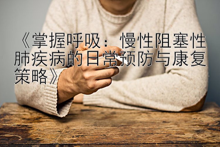 《掌握呼吸：慢性阻塞性肺疾病的日常预防与康复策略》