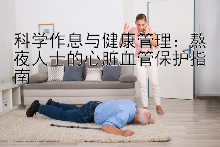 科学作息与健康管理：熬夜人士的心脏血管保护指南