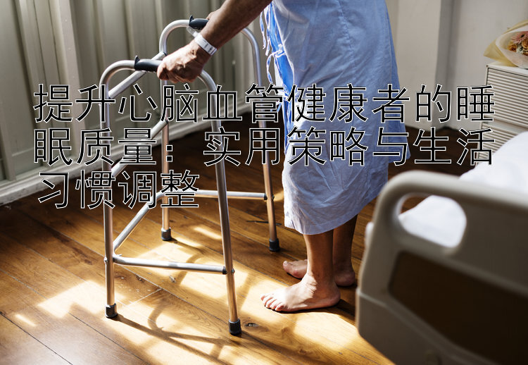 提升心脑血管健康者的睡眠质量：实用策略与生活习惯调整