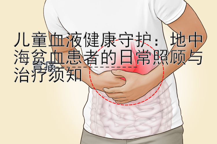 儿童血液健康守护：地中海贫血患者的日常照顾与治疗须知