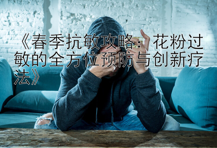 《春季抗敏攻略：花粉过敏的全方位预防与创新疗法》