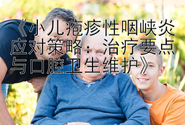 《小儿疱疹性咽峡炎应对策略：治疗要点与口腔卫生维护》